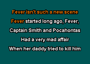 Fever isn't such a new scene
Fever started long ago, Fever,
Captain Smith and Pocahontas
Had a very mad affair

When her daddy tried to kill him