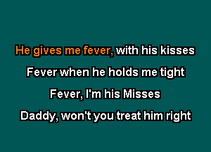 He gives me fever, with his kisses
Fever when he holds me tight
Fever, I'm his Misses

Daddy, won't you treat him right