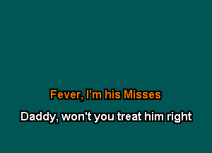 Fever, I'm his Misses

Daddy, won't you treat him right
