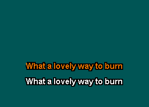What a lovely way to burn

What a lovely way to burn