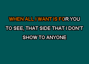 WHEN ALL I WANT IS FOR YOU
TO SEE, THAT SIDE THATI DON'T

SHOW TO ANYONE