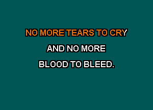 NO MORE TEARS T0 CRY
AND NO MORE

BLOOD T0 BLEED.