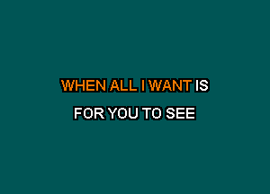 WHEN ALL IWANT IS

FOR YOU TO SEE