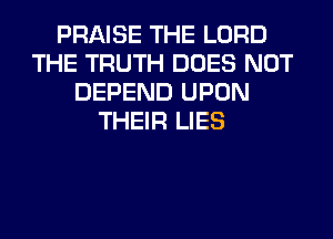 PRAISE THE LORD
THE TRUTH DOES NOT
DEPEND UPON
THEIR LIES
