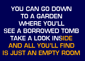 YOU CAN GO DOWN
TO A GARDEN
WHERE YOU'LL
SEE A BORROWED TOMB
TAKE A LOOK INSIDE
AND ALL YOU'LL FIND
IS JUST AN EMPTY ROOM