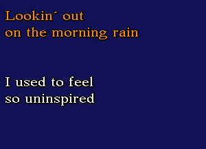 Lookin' out
on the morning rain

I used to feel
so uninspired