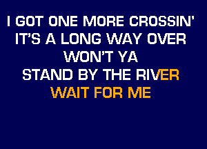 I GOT ONE MORE CROSSIN'
ITS A LONG WAY OVER
WON'T YA
STAND BY THE RIVER
WAIT FOR ME