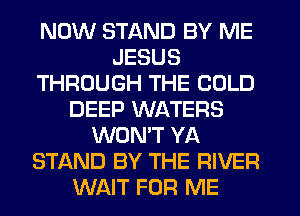 NOW STAND BY ME
JESUS
THROUGH THE COLD
DEEP WATERS
WON'T YA
STAND BY THE RIVER
WAIT FOR ME