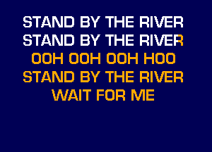 STAND BY THE RIVER
STAND BY THE RIVER
00H 00H 00H H00
STAND BY THE RIVER
WAIT FOR ME