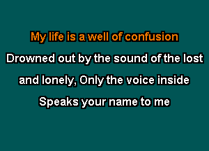 My life is a well of confusion
Drowned out by the sound ofthe lost
and lonely, Only the voice inside

Speaks your name to me