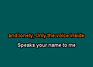 and lonely, Only the voice inside

Speaks your name to me