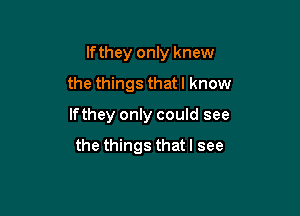 Ifthey only knew

the things that I know
If they only could see

the things that I see