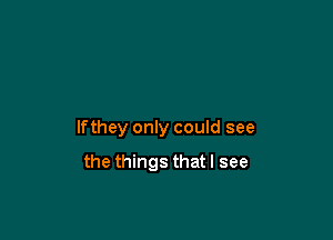 If they only could see

the things that I see