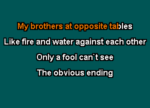 My brothers at opposite tables
Like We and water against each other
Only a fool can t see

The obvious ending