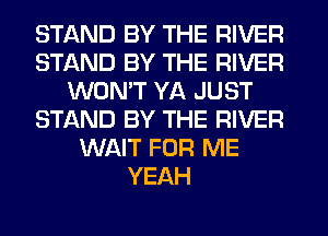 STAND BY THE RIVER
STAND BY THE RIVER
WON'T YA JUST
STAND BY THE RIVER
WAIT FOR ME
YEAH