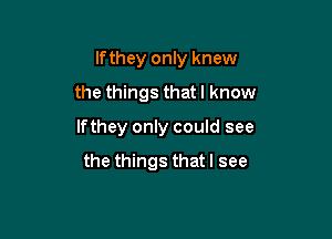 Ifthey only knew

the things that I know
If they only could see

the things that I see