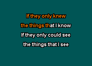 Ifthey only knew

the things that I know
If they only could see

the things that I see