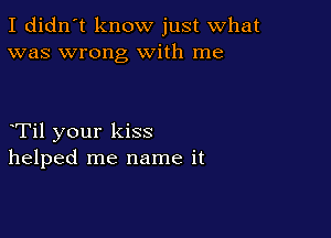 I didn't know just what
was wrong With me

Til your kiss
helped me name it