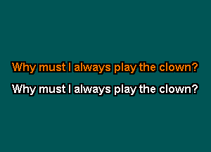 Why must I always play the clown?

Why must I always play the clown?