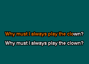 Why mustl always play the clown?

Why must I always play the clown?
