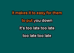 It makes it to easy for them

to put you down
It's too late too late

too late too late