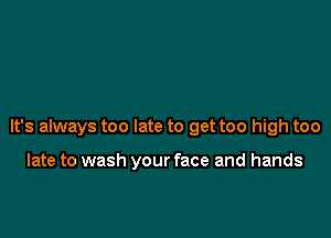 It's always too late to get too high too

late to wash your face and hands