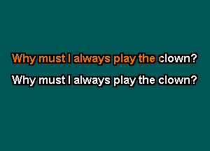 Why must I always play the clown?

Why mustl always play the clown?