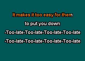 It makes it too easy for them

to put you down
-Too-late-Too-late-Too-late-Too-Iate

-Too-late-Too-Iate-Too-late-Too-Iate