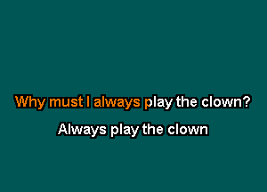 Why mustl always play the clown?

Always play the clown