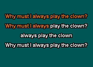 Why must I always play the clown?
Why must I always play the clown?
always play the clown

Why must I always play the clown?