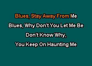Blues, Stay Away From Me
Blues, Why Dom You Let Me Be
DonT Know Why,

You Keep On Haunting Me