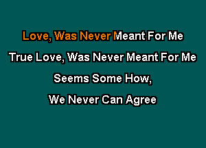 Love, Was Never Meant For Me
True Love, Was Never Meant For Me

Seems Some How,

We Never Can Agree