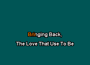 Bringing Back,
The Love That Use To Be