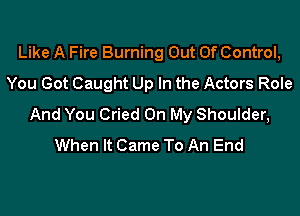 Like A Fire Burning Out Of Control,
You Got Caught Up In the Actors Role

And You Cried On My Shoulder,
When It Came To An End