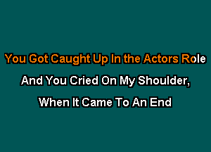 You Got Caught Up In the Actors Role

And You Cried On My Shoulder,
When It Came To An End