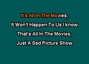 Ifs All In The Movies,
It WonT Happen To Us I know

Thafs All In The Movies,
Just A Sad Picture Show