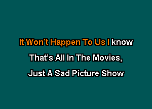 It WonT Happen To Us I know

Thafs All In The Movies,
Just A Sad Picture Show
