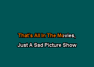 Thafs All In The Movies,
Just A Sad Picture Show