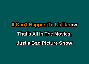 It Can? Happen To Us I know

Thafs All in The Movies,

Just a Bad Picture Show