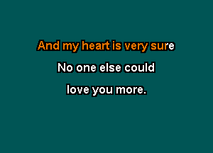 And my heart is very sure

No one else could

love you more.