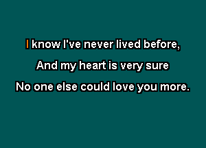 I know I've never lived before,

And my heart is very sure

No one else could love you more.