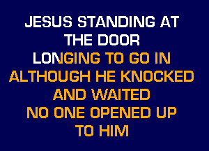 JESUS STANDING AT
THE DOOR
LONGING TO GO IN
ALTHOUGH HE KNOCKED
AND WAITED
NO ONE OPENED UP
TO HIM