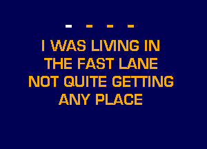 I WAS LIVING IN
THE FAST LANE
NOT QUITE GETTING
ANY PLACE