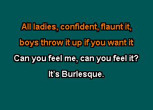 All ladies, confident, flaunt it,

boys throw it up if you want it

Can you feel me, can you feel it?

It's Burlesque.