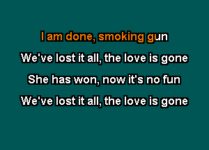 lam done, smoking gun
We've lost it all, the love is gone

She has won, now it's no fun

We've lost it all, the love is gone