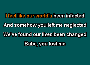 lfeel like our world's been infected
And somehow you left me neglected
We've found our lives been changed

Babe, you lost me