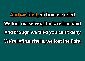 And we tried, oh how we cried
We lost ourselves, the love has died
And though we tried you can't deny
We're left as shells, we lost the fight