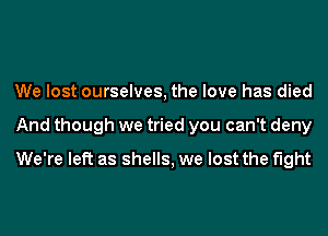 We lost ourselves, the love has died
And though we tried you can't deny
We're left as shells, we lost the fight