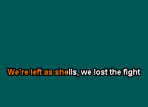 We're left as shells, we lost the fight