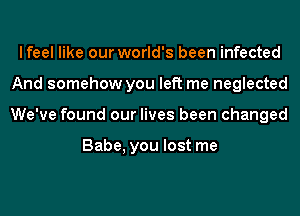 lfeel like our world's been infected
And somehow you left me neglected
We've found our lives been changed

Babe, you lost me